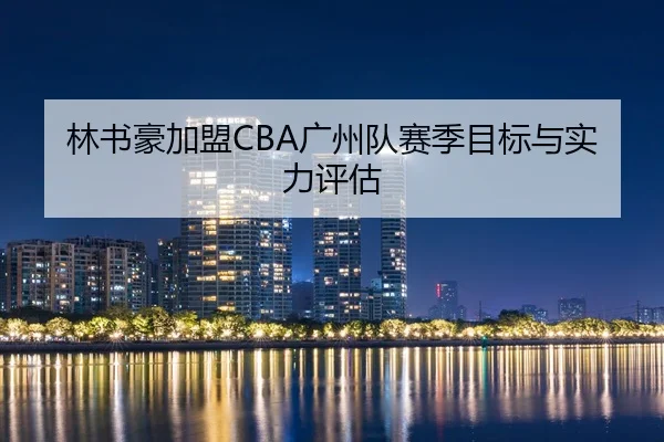 林书豪加盟CBA广州队赛季目标与实力评估